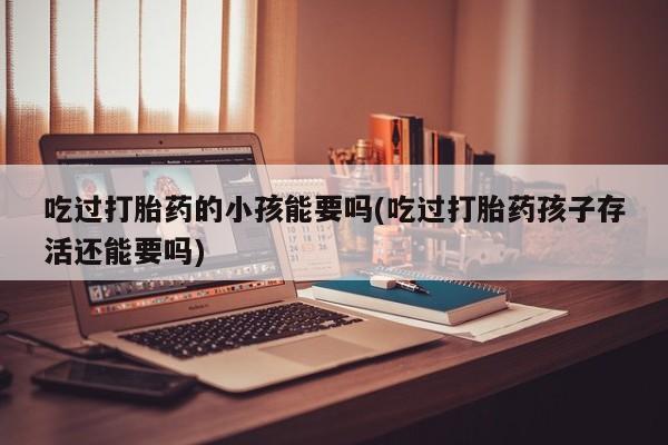 打胎药/堕胎药/流产药私人联系微信吃过打胎药的小孩能要吗(吃过打胎药孩子存活还能要吗)