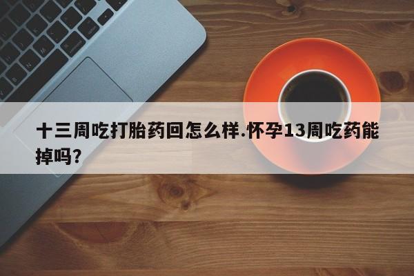 打胎药/堕胎药/流产药私人联系微信十三周吃打胎药回怎么样.怀孕13周吃药能掉吗？