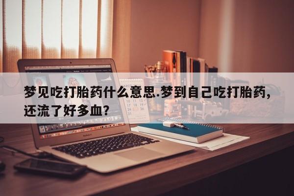 打胎药/堕胎药/流产药私人联系微信梦见吃打胎药什么意思.梦到自己吃打胎药,还流了好多血？