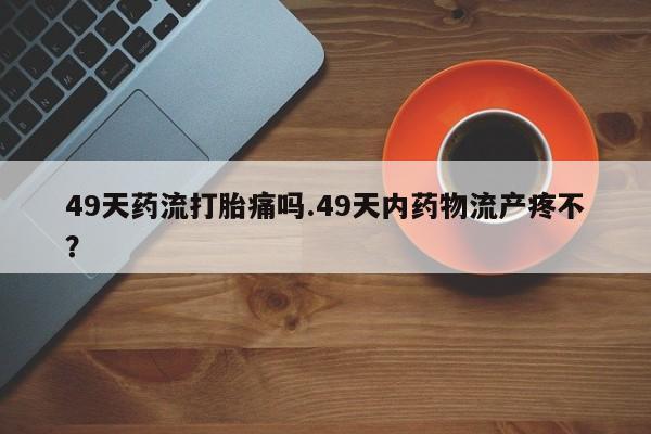 打胎药/堕胎药/流产药私人联系微信49天药流打胎痛吗.49天内药物流产疼不？
