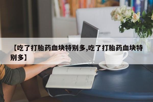 打胎药/堕胎药/流产药私人联系微信【吃了打胎药血块特别多,吃了打胎药血块特别多】