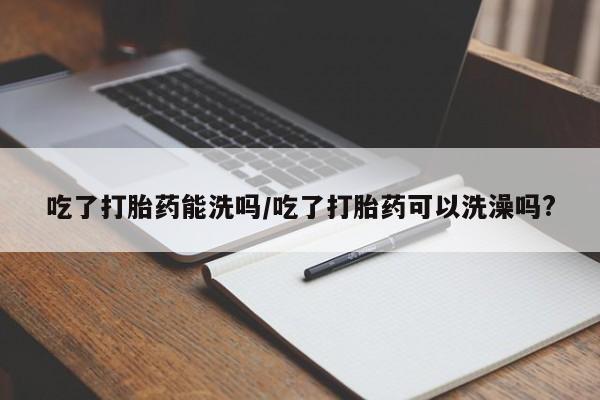 打胎药/堕胎药/流产药私人联系微信吃了打胎药能洗吗/吃了打胎药可以洗澡吗?