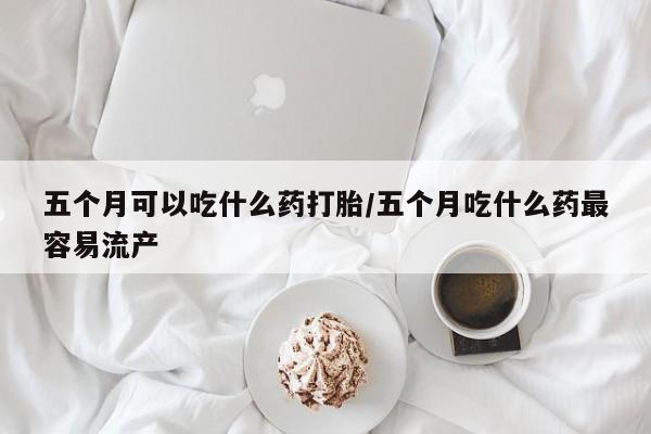 打胎药/堕胎药/流产药私人联系微信五个月可以吃什么药打胎/五个月吃什么药最容易流产