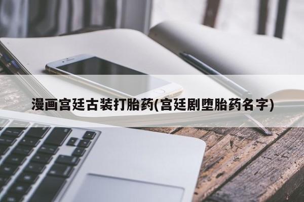 打胎药/堕胎药/流产药私人联系微信漫画宫廷古装打胎药(宫廷剧堕胎药名字)