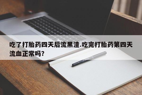打胎药/堕胎药/流产药私人联系微信吃了打胎药四天后流黑渣.吃完打胎药第四天流血正常吗？
