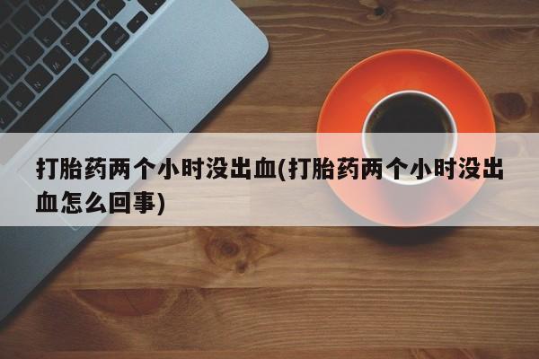 打胎药/堕胎药/流产药私人联系微信打胎药两个小时没出血(打胎药两个小时没出血怎么回事)