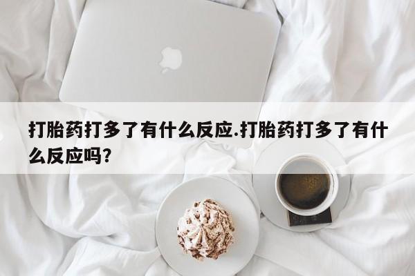 打胎药/堕胎药/流产药私人联系微信打胎药打多了有什么反应.打胎药打多了有什么反应吗？