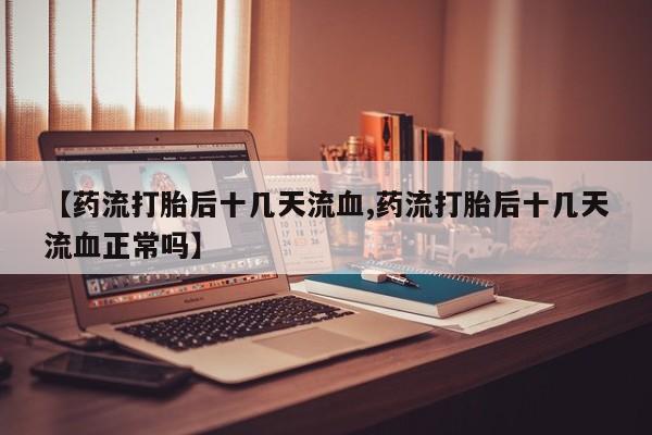 打胎药/堕胎药/流产药私人联系微信【药流打胎后十几天流血,药流打胎后十几天流血正常吗】