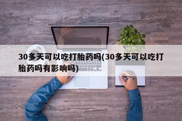 打胎药/堕胎药/流产药私人联系微信30多天可以吃打胎药吗(30多天可以吃打胎药吗有影响吗)