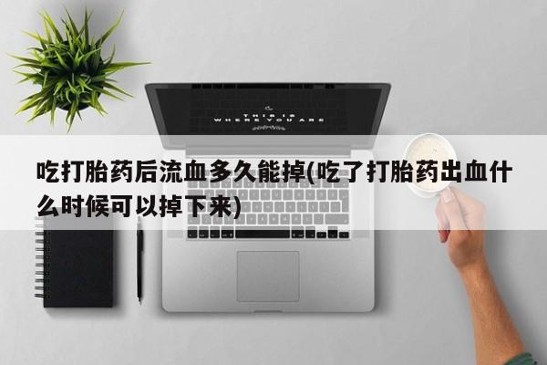 打胎药/堕胎药/流产药私人联系微信吃打胎药后流血多久能掉(吃了打胎药出血什么时候可以掉下来)