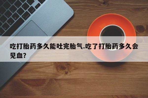 打胎药/堕胎药/流产药私人联系微信吃打胎药多久能吐完胎气.吃了打胎药多久会见血？