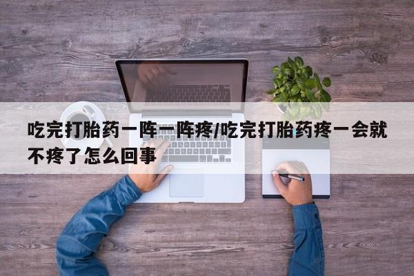 打胎药/堕胎药/流产药私人联系微信吃完打胎药一阵一阵疼/吃完打胎药疼一会就不疼了怎么回事