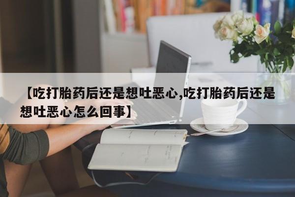 打胎药/堕胎药/流产药私人联系微信【吃打胎药后还是想吐恶心,吃打胎药后还是想吐恶心怎么回事】