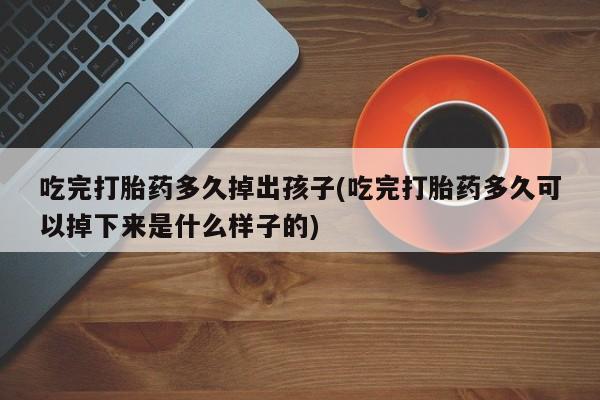 打胎药/堕胎药/流产药私人联系微信吃完打胎药多久掉出孩子(吃完打胎药多久可以掉下来是什么样子的)