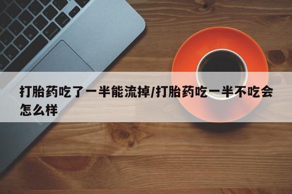打胎药/堕胎药/流产药私人联系微信打胎药吃了一半能流掉/打胎药吃一半不吃会怎么样