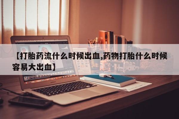 打胎药/堕胎药/流产药私人联系微信【打胎药流什么时候出血,药物打胎什么时候容易大出血】