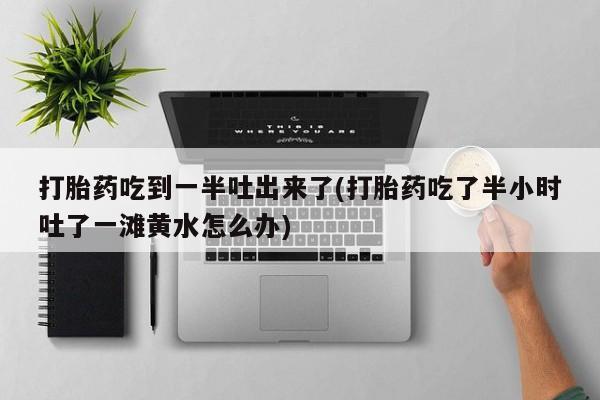 打胎药/堕胎药/流产药私人联系微信打胎药吃到一半吐出来了(打胎药吃了半小时吐了一滩黄水怎么办)