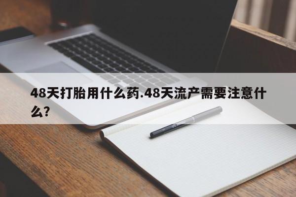 打胎药/堕胎药/流产药私人联系微信48天打胎用什么药.48天流产需要注意什么？