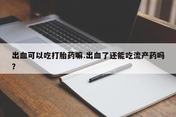 打胎药/堕胎药/流产药私人联系微信出血可以吃打胎药嘛.出血了还能吃流产药吗？