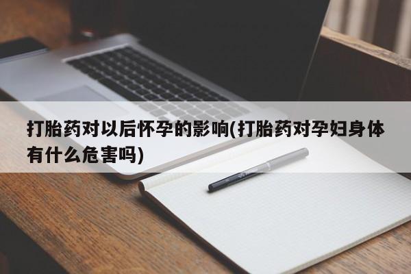 打胎药/堕胎药/流产药私人联系微信打胎药对以后怀孕的影响(打胎药对孕妇身体有什么危害吗)