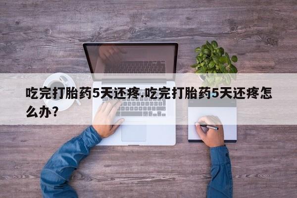 打胎药/堕胎药/流产药私人联系微信吃完打胎药5天还疼.吃完打胎药5天还疼怎么办?
