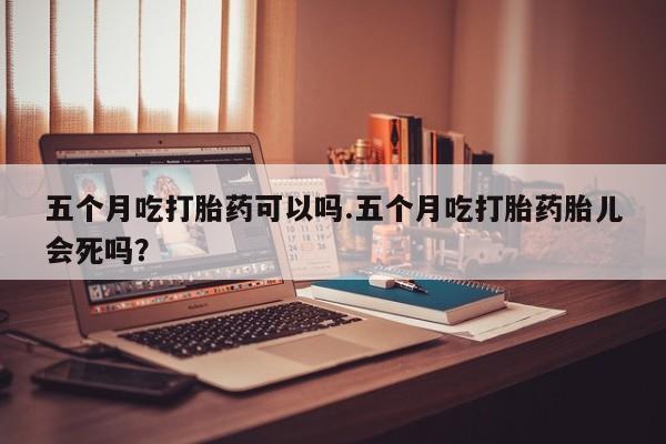 打胎药/堕胎药/流产药私人联系微信五个月吃打胎药可以吗.五个月吃打胎药胎儿会死吗？