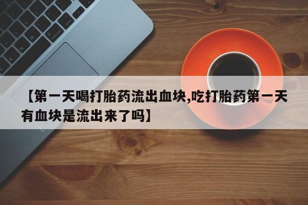 打胎药/堕胎药/流产药私人联系微信【第一天喝打胎药流出血块,吃打胎药第一天有血块是流出来了吗】