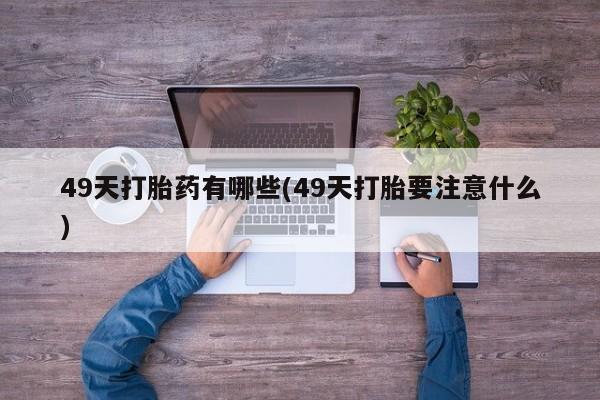打胎药/堕胎药/流产药私人联系微信49天打胎药有哪些(49天打胎要注意什么)