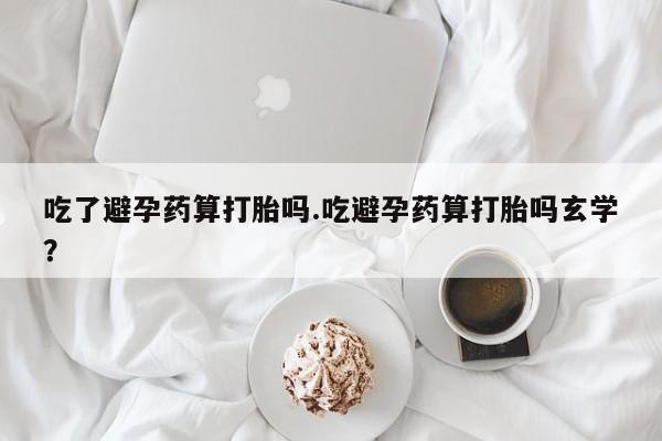 打胎药/堕胎药/流产药私人联系微信吃了避孕药算打胎吗.吃避孕药算打胎吗玄学？