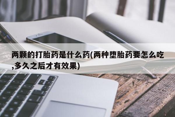 打胎药/堕胎药/流产药私人联系微信两颗的打胎药是什么药(两种堕胎药要怎么吃,多久之后才有效果)
