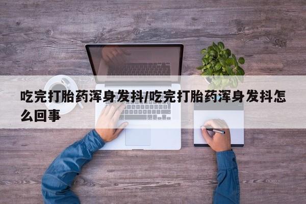 打胎药/堕胎药/流产药私人联系微信吃完打胎药浑身发抖/吃完打胎药浑身发抖怎么回事