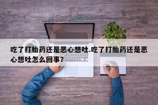 打胎药/堕胎药/流产药私人联系微信吃了打胎药还是恶心想吐.吃了打胎药还是恶心想吐怎么回事？