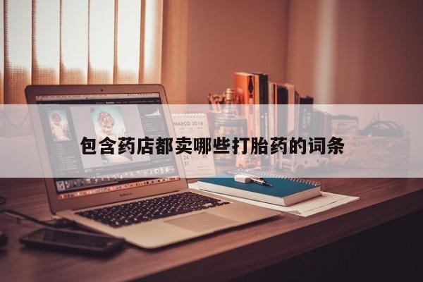 打胎药/堕胎药/流产药私人联系微信包含药店都卖哪些打胎药的词条
