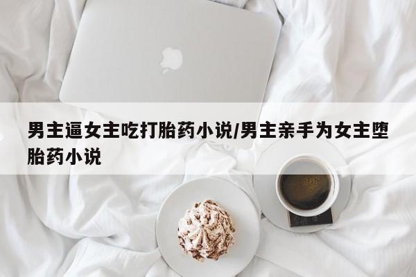 打胎药/堕胎药/流产药私人联系微信男主逼女主吃打胎药小说/男主亲手为女主堕胎药小说