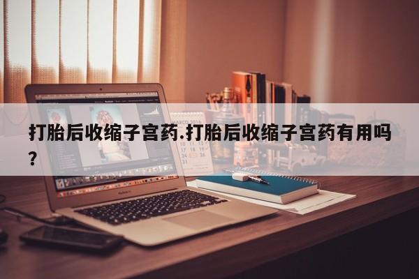 打胎药/堕胎药/流产药私人联系微信打胎后收缩子宫药.打胎后收缩子宫药有用吗？