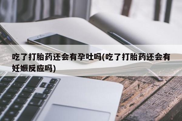 打胎药/堕胎药/流产药私人联系微信吃了打胎药还会有孕吐吗(吃了打胎药还会有妊娠反应吗)