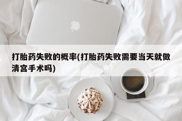 打胎药/堕胎药/流产药私人联系微信打胎药失败的概率(打胎药失败需要当天就做清宫手术吗)