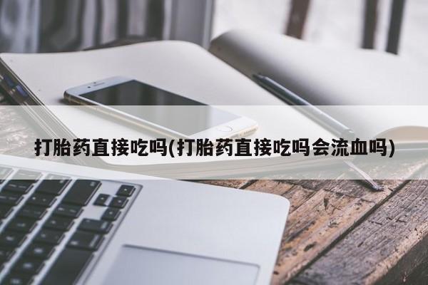 打胎药/堕胎药/流产药私人联系微信打胎药直接吃吗(打胎药直接吃吗会流血吗)