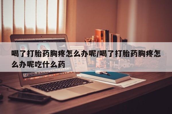 打胎药/堕胎药/流产药私人联系微信喝了打胎药胸疼怎么办呢/喝了打胎药胸疼怎么办呢吃什么药