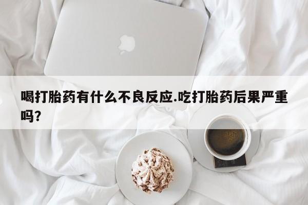 打胎药/堕胎药/流产药私人联系微信喝打胎药有什么不良反应.吃打胎药后果严重吗？