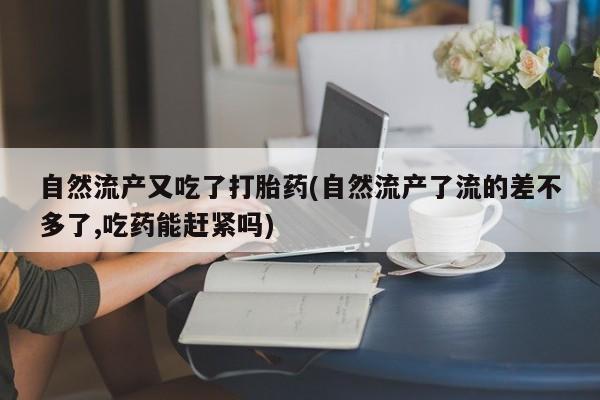 打胎药/堕胎药/流产药私人联系微信自然流产又吃了打胎药(自然流产了流的差不多了,吃药能赶紧吗)