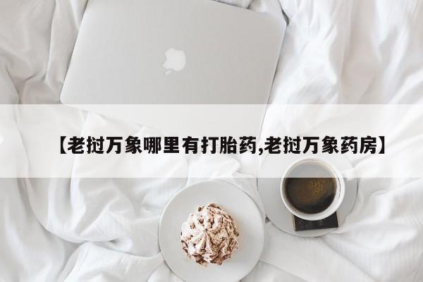 打胎药/堕胎药/流产药私人联系微信【老挝万象哪里有打胎药,老挝万象药房】