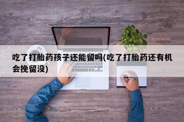 打胎药/堕胎药/流产药私人联系微信吃了打胎药孩子还能留吗(吃了打胎药还有机会挽留没)