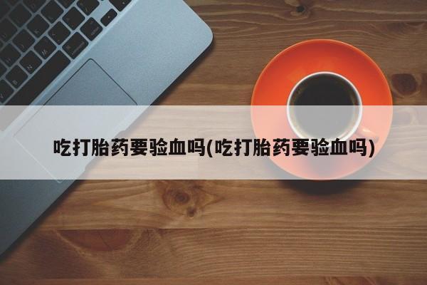 打胎药/堕胎药/流产药私人联系微信吃打胎药要验血吗(吃打胎药要验血吗)