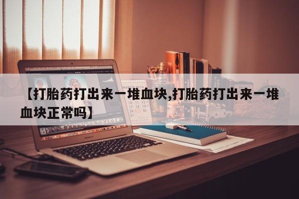 打胎药/堕胎药/流产药私人联系微信【打胎药打出来一堆血块,打胎药打出来一堆血块正常吗】