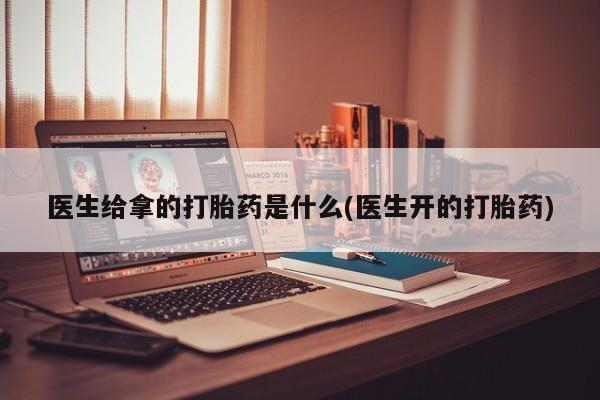 打胎药/堕胎药/流产药私人联系微信医生给拿的打胎药是什么(医生开的打胎药)