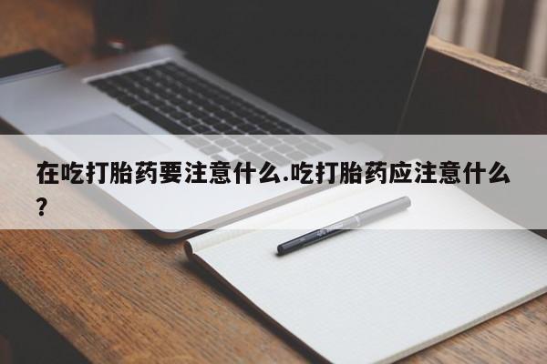 打胎药/堕胎药/流产药私人联系微信在吃打胎药要注意什么.吃打胎药应注意什么？