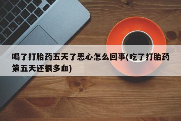 打胎药/堕胎药/流产药私人联系微信喝了打胎药五天了恶心怎么回事(吃了打胎药第五天还很多血)