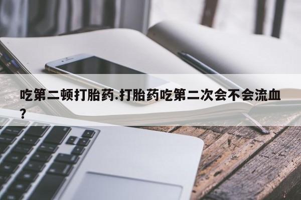 打胎药/堕胎药/流产药私人联系微信吃第二顿打胎药.打胎药吃第二次会不会流血？