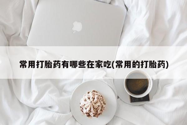 打胎药/堕胎药/流产药私人联系微信常用打胎药有哪些在家吃(常用的打胎药)